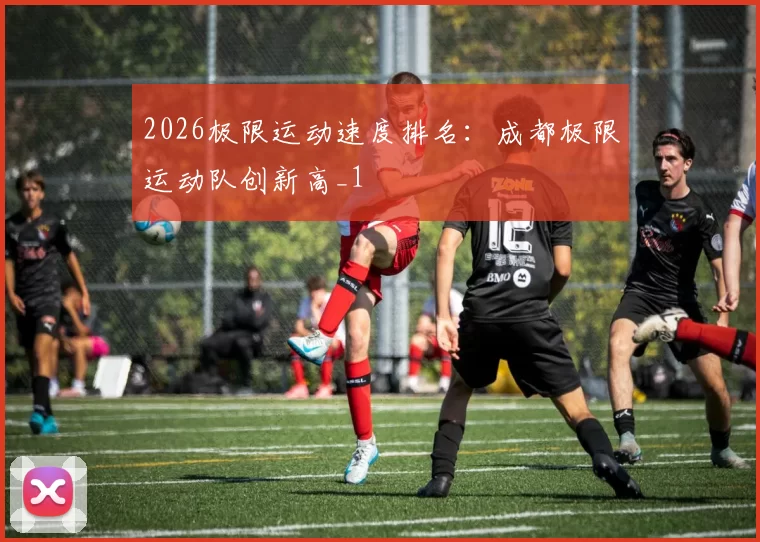 2026极限运动速度排名：成都极限运动队创新高_1